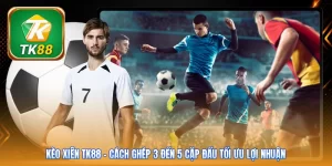 Kèo Xiên TK88 | Cách Ghép 3 Đến 5 Cặp Đấu Tối Ưu Lợi Nhuận